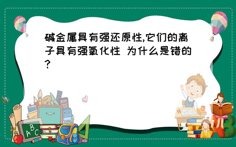 碱金属具有强还原性,它们的离子具有强氧化性 为什么是错的?