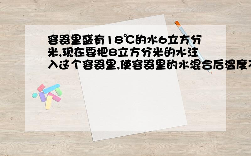 容器里盛有18℃的水6立方分米,现在要把8立方分米的水注入这个容器里,使容器里的水混合后温度不低于30℃