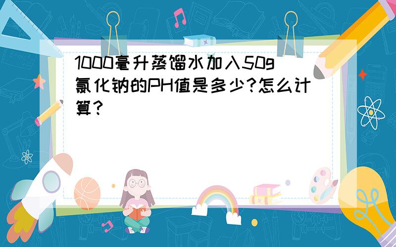 1000毫升蒸馏水加入50g氯化钠的PH值是多少?怎么计算?