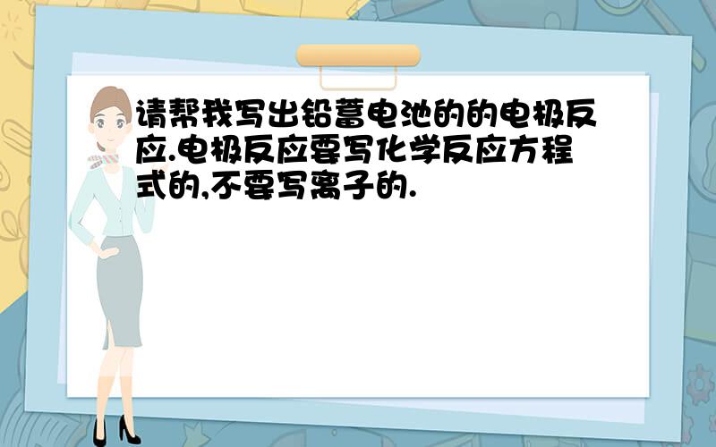 请帮我写出铅蓄电池的的电极反应.电极反应要写化学反应方程式的,不要写离子的.