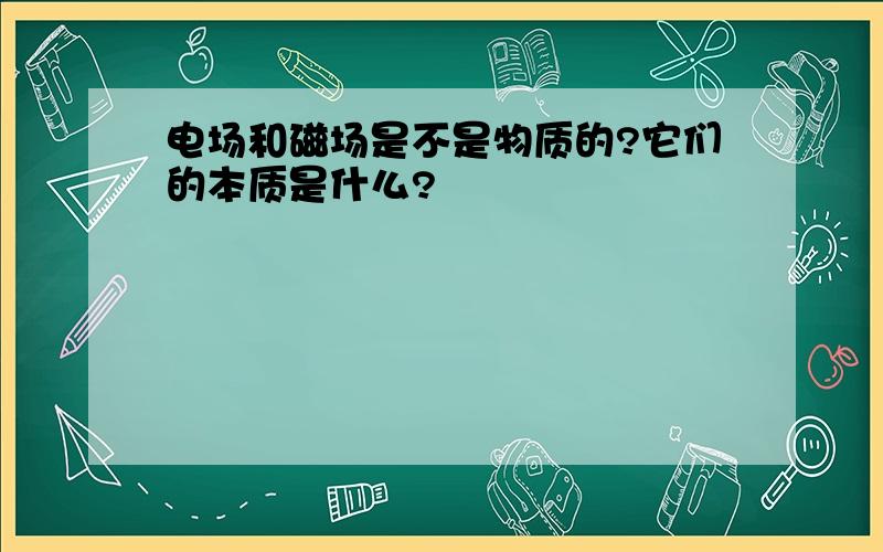 电场和磁场是不是物质的?它们的本质是什么?