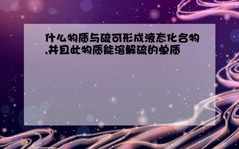 什么物质与硫可形成液态化合物,并且此物质能溶解硫的单质