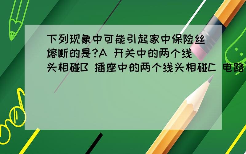 下列现象中可能引起家中保险丝熔断的是?A 开关中的两个线头相碰B 插座中的两个线头相碰C 电路中增加了一台8W的台灯D 户外输出电线绝缘皮损坏为什么C不对?我怎么感觉B C都对呢