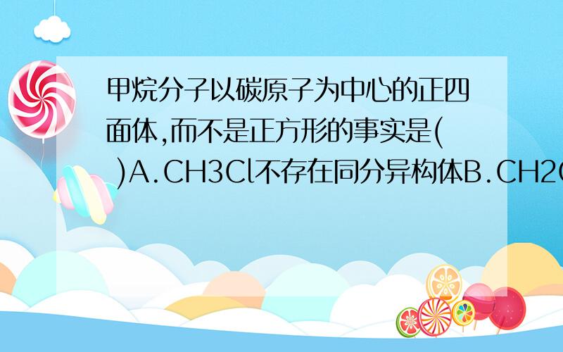 甲烷分子以碳原子为中心的正四面体,而不是正方形的事实是( )A.CH3Cl不存在同分异构体B.CH2Cl2不存在同分异构体C.CHCl3不存在同分异构体D.CH4不存在同分异构体