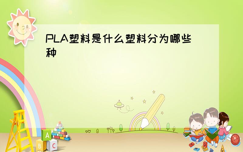 PLA塑料是什么塑料分为哪些种