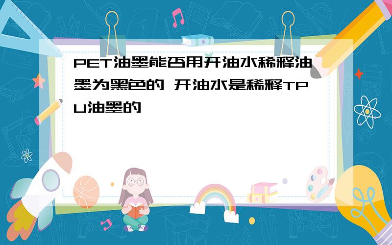 PET油墨能否用开油水稀释油墨为黑色的 开油水是稀释TPU油墨的