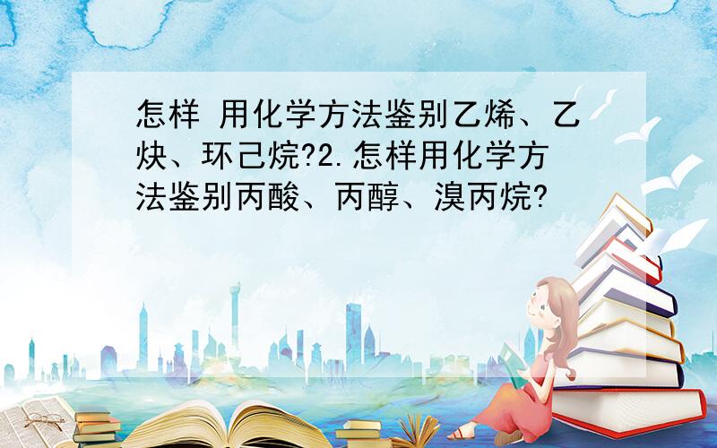 怎样 用化学方法鉴别乙烯、乙炔、环己烷?2.怎样用化学方法鉴别丙酸、丙醇、溴丙烷?