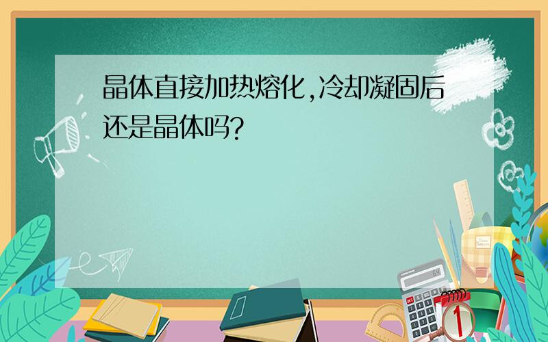 晶体直接加热熔化,冷却凝固后还是晶体吗?