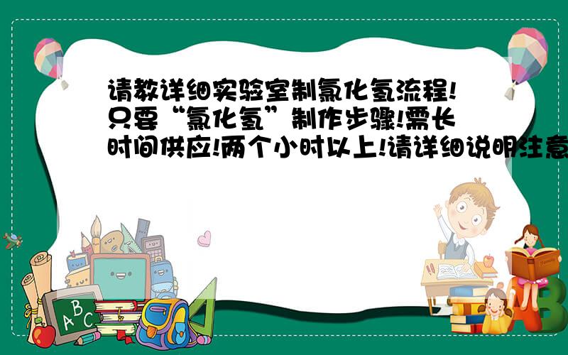 请教详细实验室制氯化氢流程!只要“氯化氢”制作步骤!需长时间供应!两个小时以上!请详细说明注意事项及用到的实验器材!