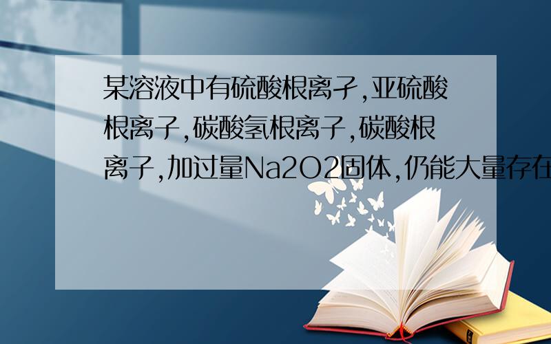 某溶液中有硫酸根离孑,亚硫酸根离子,碳酸氢根离子,碳酸根离子,加过量Na2O2固体,仍能大量存在的离子是?