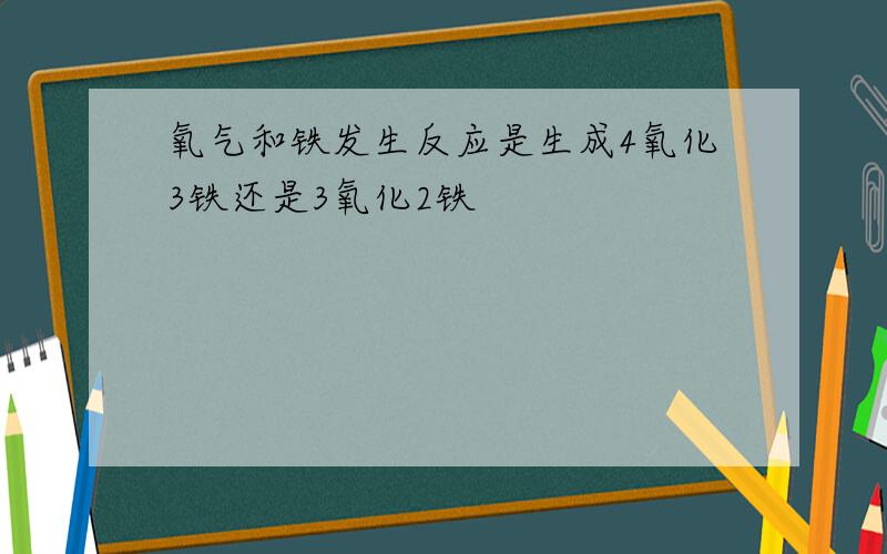 氧气和铁发生反应是生成4氧化3铁还是3氧化2铁