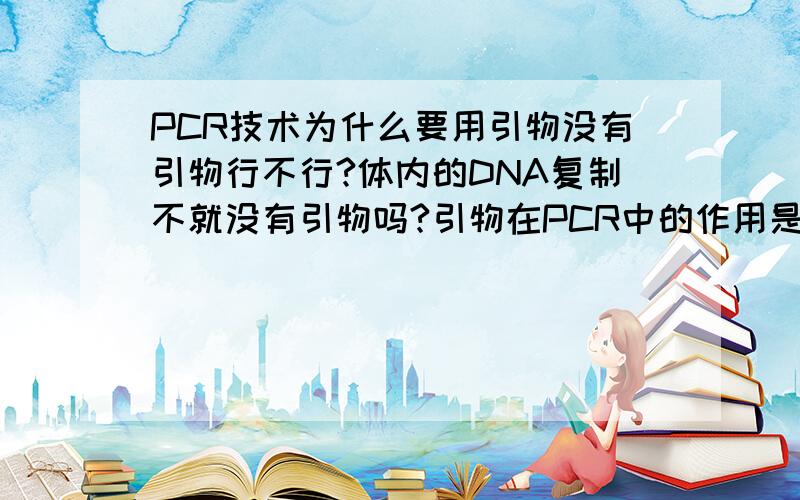 PCR技术为什么要用引物没有引物行不行?体内的DNA复制不就没有引物吗?引物在PCR中的作用是什么