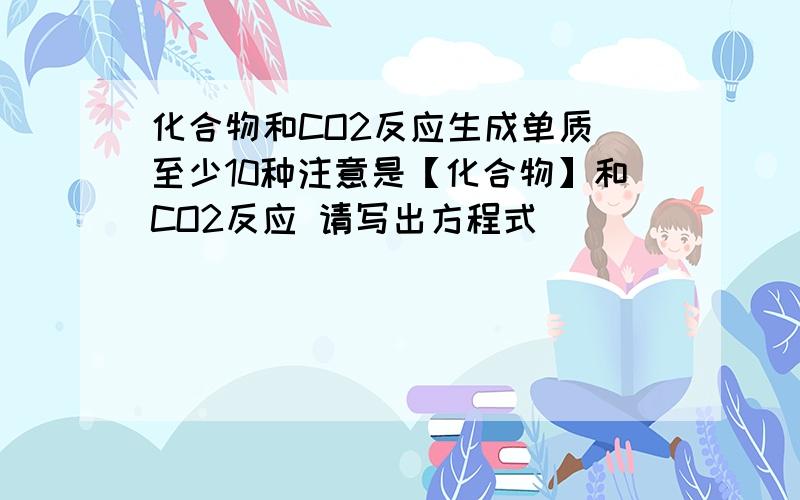 化合物和CO2反应生成单质 至少10种注意是【化合物】和CO2反应 请写出方程式