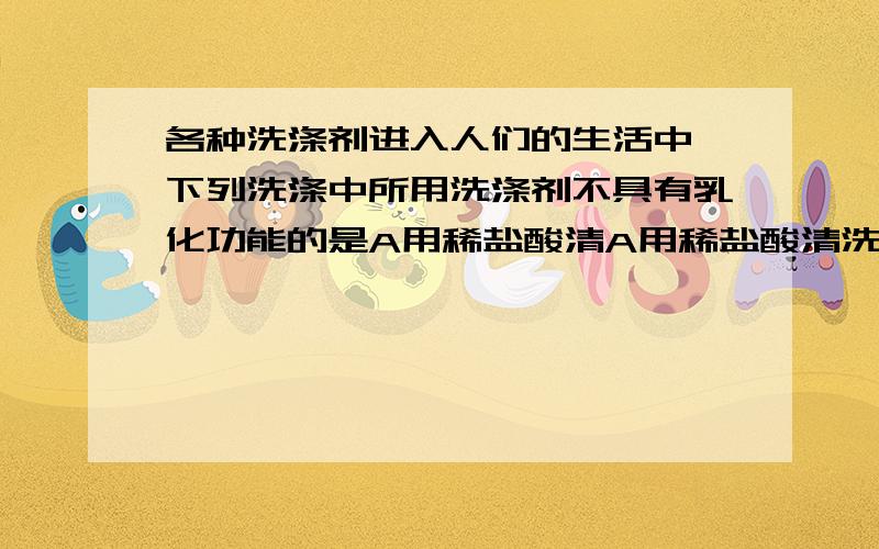 各种洗涤剂进入人们的生活中,下列洗涤中所用洗涤剂不具有乳化功能的是A用稀盐酸清A用稀盐酸清洗试管内壁的碳酸钙 B 用洗头膏清洗头发上的油污 C 用肥皂液洗衣服上的油污 D用沐浴露洗