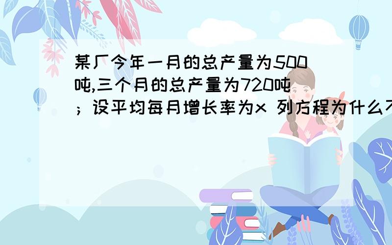 某厂今年一月的总产量为500吨,三个月的总产量为720吨；设平均每月增长率为x 列方程为什么不是500（1+x）^3呢 他说是三个月啊 应该是3次方吧 讲得好