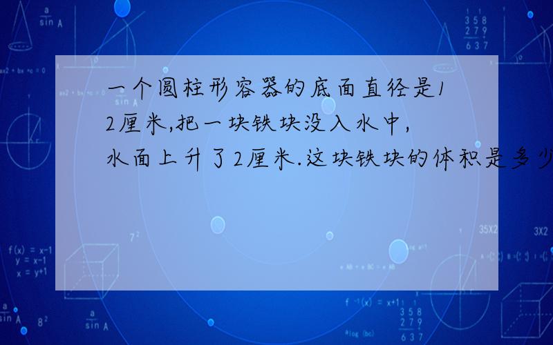 一个圆柱形容器的底面直径是12厘米,把一块铁块没入水中,水面上升了2厘米.这块铁块的体积是多少立方厘米