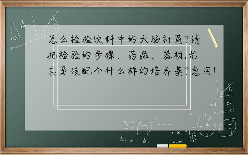 怎么检验饮料中的大肠杆菌?请把检验的步骤、药品、器材,尤其是该配个什么样的培养基?急用!