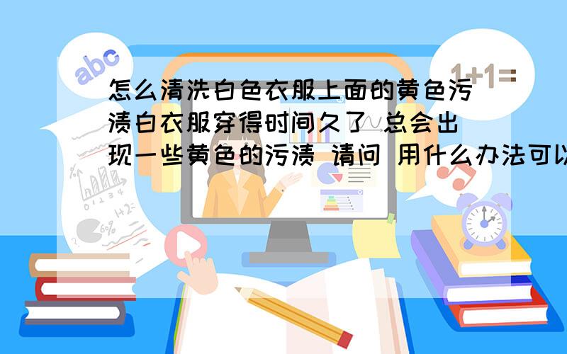 怎么清洗白色衣服上面的黄色污渍白衣服穿得时间久了 总会出现一些黄色的污渍 请问 用什么办法可以清洗干净呢/xiexie