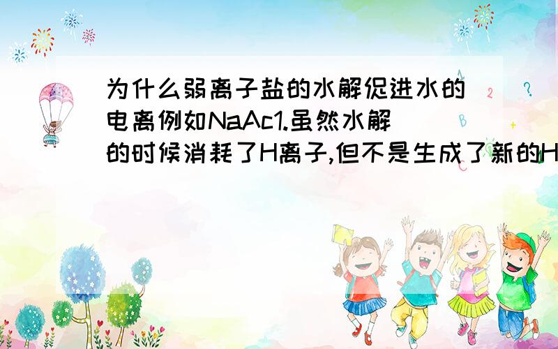 为什么弱离子盐的水解促进水的电离例如NaAc1.虽然水解的时候消耗了H离子,但不是生成了新的H+离子和OH-吗?2.水解生成的OH根是促进水解后电离里出的OH根,还是又有原来的OH-又有新的OH-?