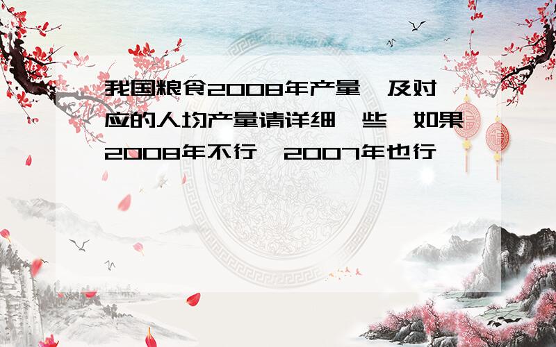 我国粮食2008年产量,及对应的人均产量请详细一些,如果2008年不行,2007年也行