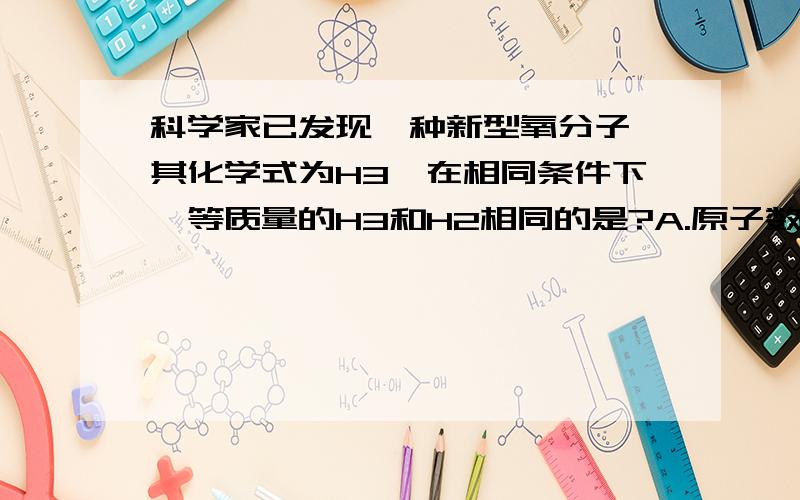 科学家已发现一种新型氧分子,其化学式为H3,在相同条件下,等质量的H3和H2相同的是?A.原子数 B.分子数 C.体积 D.物质的量