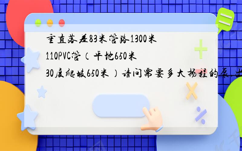 垂直落差83米管路1300米110PVC管（平地650米30度爬坡650米）请问需要多大扬程的泵,出水量每小时30-50立方