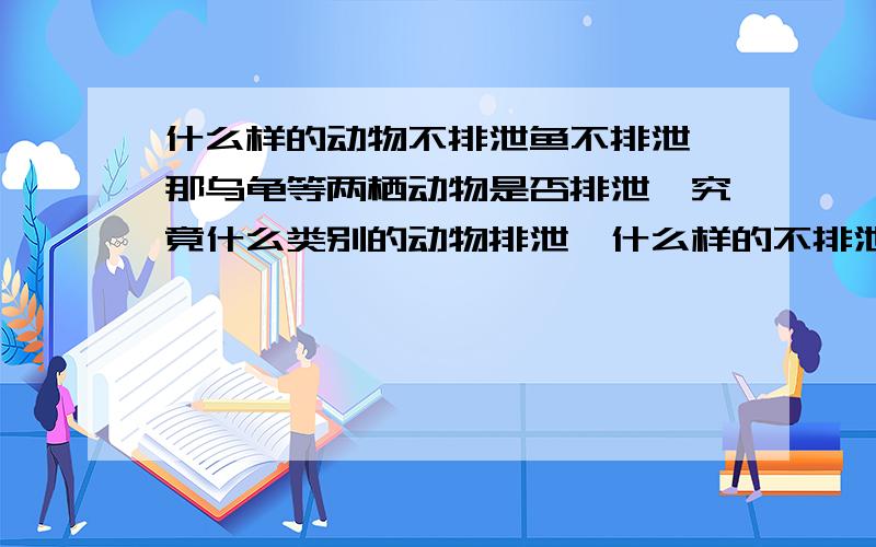 什么样的动物不排泄鱼不排泄,那乌龟等两栖动物是否排泄,究竟什么类别的动物排泄,什么样的不排泄?