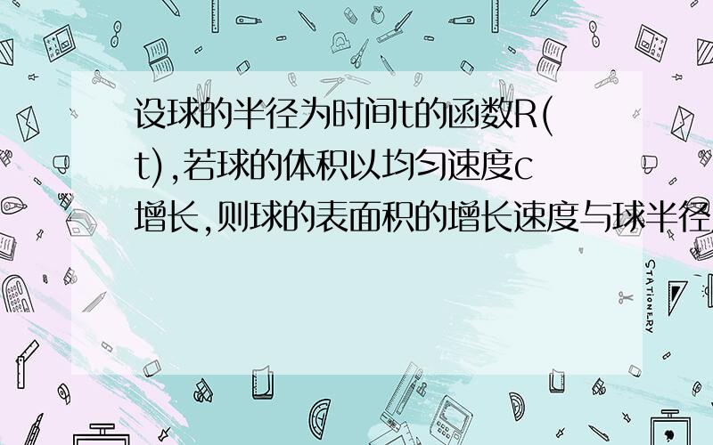 设球的半径为时间t的函数R(t),若球的体积以均匀速度c增长,则球的表面积的增长速度与球半径成什么比?比...设球的半径为时间t的函数R(t),若球的体积以均匀速度c增长,则球的表面积的增长速