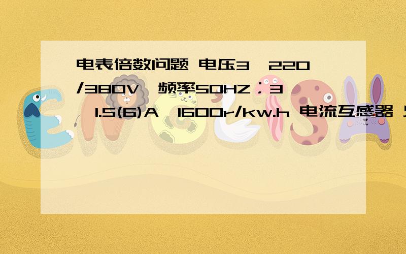 电表倍数问题 电压3×220/380V,频率50HZ；3×1.5(6)A,1600r/kw.h 电流互感器 只有 /5a电压3×220/380V,频率50HZ；3×1.5(6)A,1600r/kw.h 电流互感器 只有 /5a 这个表的倍数是多少?电表型号是 DTSF71 型电子式三相四