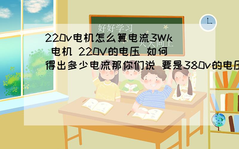 220v电机怎么算电流3Wk 电机 220V的电压 如何得出多少电流那你们说 要是380v的电压 多少电流 我记得应该会是 3000/380/0.8/1.7 来 0.8功率因数 1.7