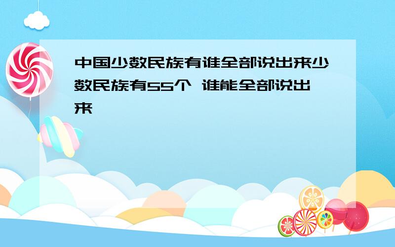 中国少数民族有谁全部说出来少数民族有55个 谁能全部说出来