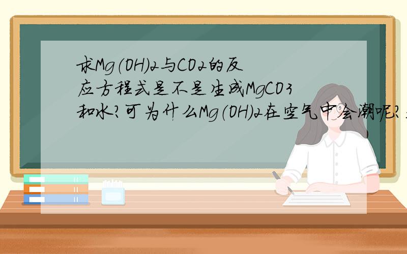 求Mg（OH）2与CO2的反应方程式是不是生成MgCO3和水?可为什么Mg（OH）2在空气中会潮呢？是因为它会吸水吗？