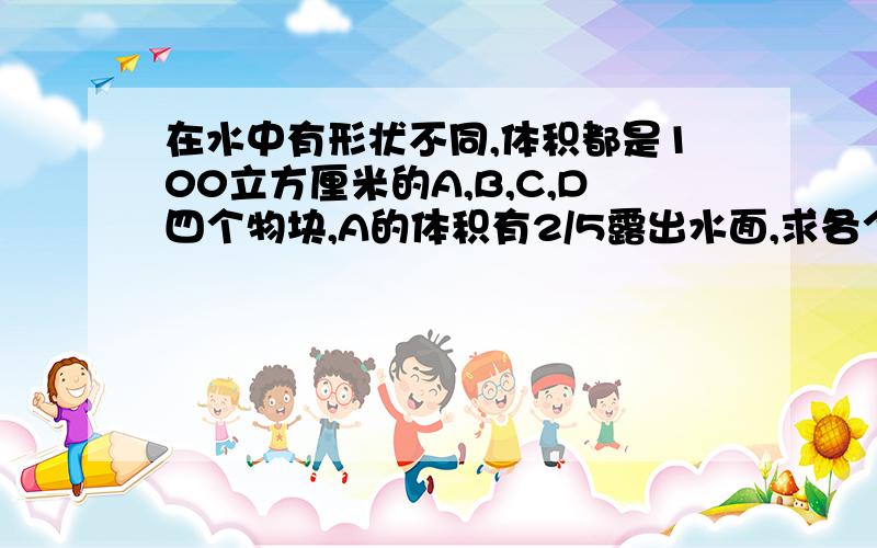 在水中有形状不同,体积都是100立方厘米的A,B,C,D四个物块,A的体积有2/5露出水面,求各个物块A所受的浮力