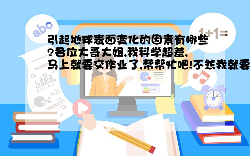 引起地球表面变化的因素有哪些?各位大哥大姐,我科学超差,马上就要交作业了,帮帮忙吧!不然我就要挨骂了!555555555555555555555555555555