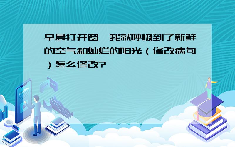 早晨打开窗,我就呼吸到了新鲜的空气和灿烂的阳光（修改病句）怎么修改?