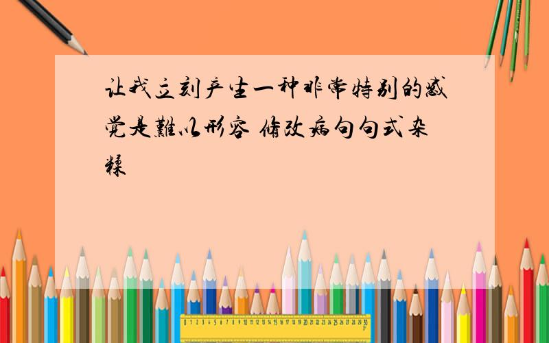 让我立刻产生一种非常特别的感觉是难以形容 修改病句句式杂糅