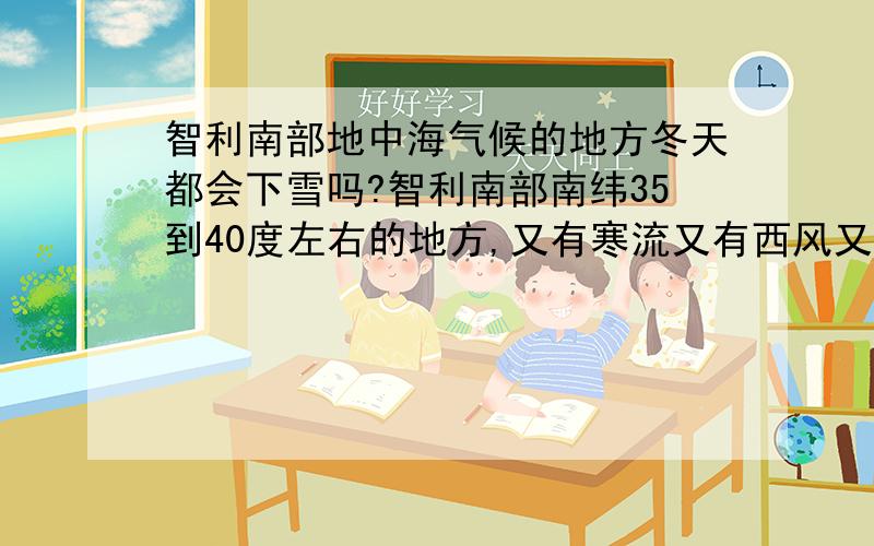 智利南部地中海气候的地方冬天都会下雪吗?智利南部南纬35到40度左右的地方,又有寒流又有西风又有地形的,应该经常下雪的吧?不行的话再往南到温海洋气候的地方总会下雪了吧?