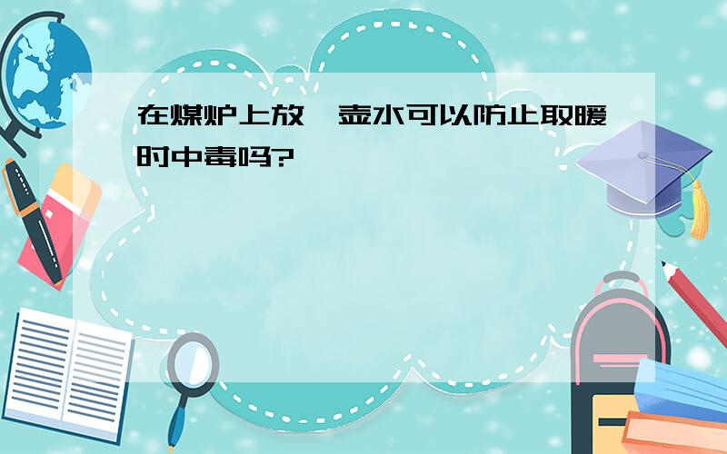 在煤炉上放一壶水可以防止取暖时中毒吗?