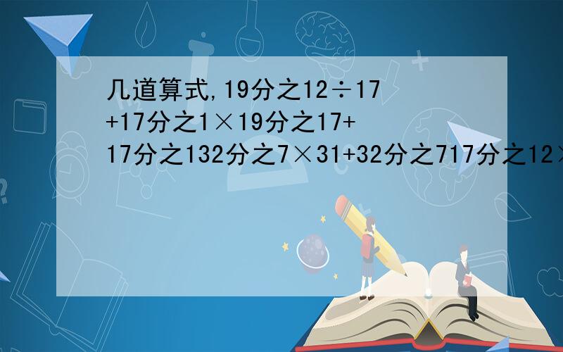 几道算式,19分之12÷17+17分之1×19分之17+17分之132分之7×31+32分之717分之12×3分之2+3分之2÷5分之17