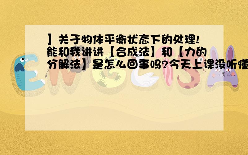 】关于物体平衡状态下的处理!能和我讲讲【合成法】和【力的分解法】是怎么回事吗?今天上课没听懂,只要说得让我理解怎么做就好了.