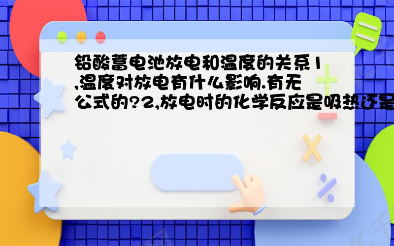 铅酸蓄电池放电和温度的关系1,温度对放电有什么影响.有无公式的?2,放电时的化学反应是吸热还是放热.