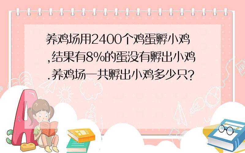 养鸡场用2400个鸡蛋孵小鸡,结果有8%的蛋没有孵出小鸡.养鸡场一共孵出小鸡多少只?