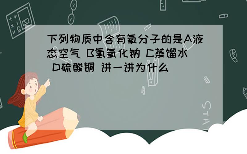 下列物质中含有氧分子的是A液态空气 B氢氧化钠 C蒸馏水 D硫酸铜 讲一讲为什么