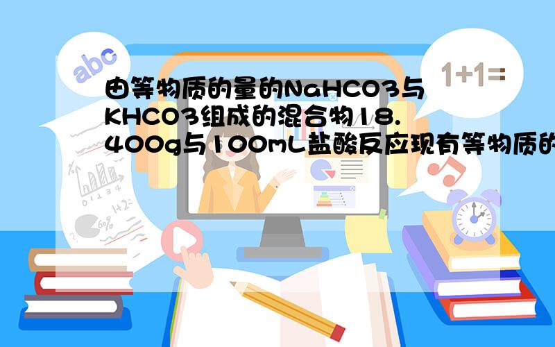 由等物质的量的NaHCO3与KHCO3组成的混合物18.400g与100mL盐酸反应现有等物质的量的NaHCO3和KHCO3的混合物18.400g与100mL盐酸反应.题中涉及的气体体积均以标准状况计,填空时可以用带字母的公式表示.