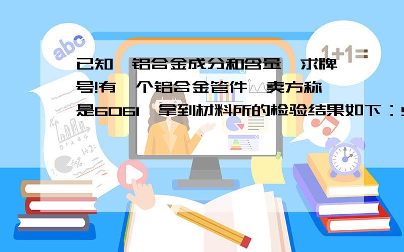 已知一铝合金成分和含量,求牌号!有一个铝合金管件,卖方称是6061,拿到材料所的检验结果如下：Si：0.38；Fe：0.18；Cu：0.022；Mn：0.015；Mg：0.55；Cr：0.004；Zn：0.012；Ti：0.016；有没有6060的成分