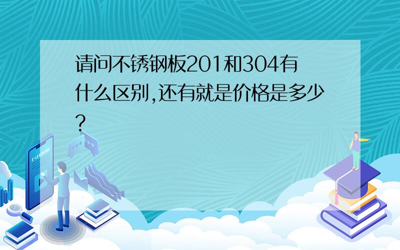 请问不锈钢板201和304有什么区别,还有就是价格是多少?