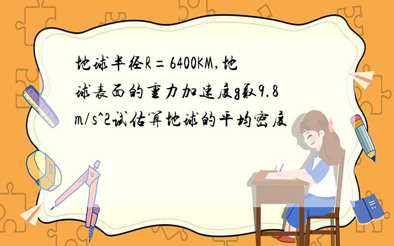 地球半径R=6400KM,地球表面的重力加速度g取9.8m/s^2试估算地球的平均密度