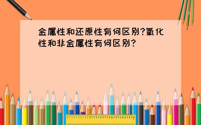 金属性和还原性有何区别?氧化性和非金属性有何区别?