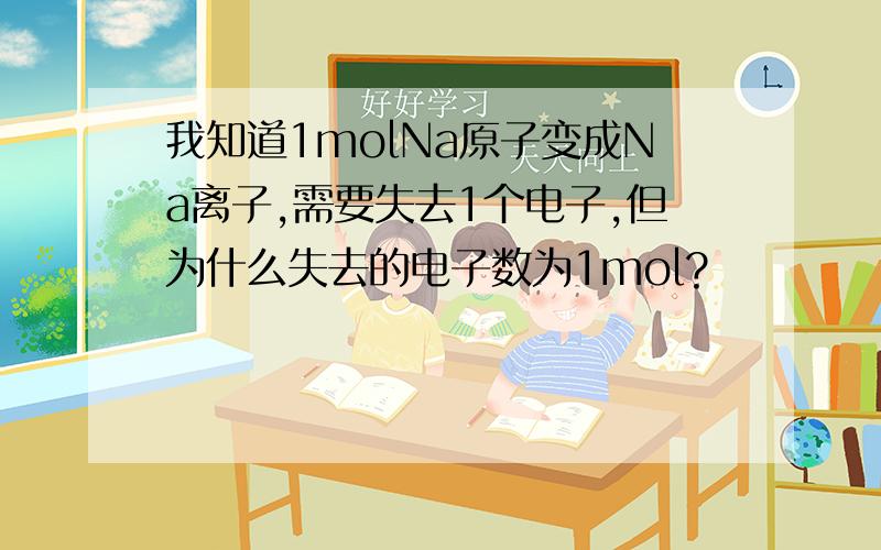 我知道1molNa原子变成Na离子,需要失去1个电子,但为什么失去的电子数为1mol?