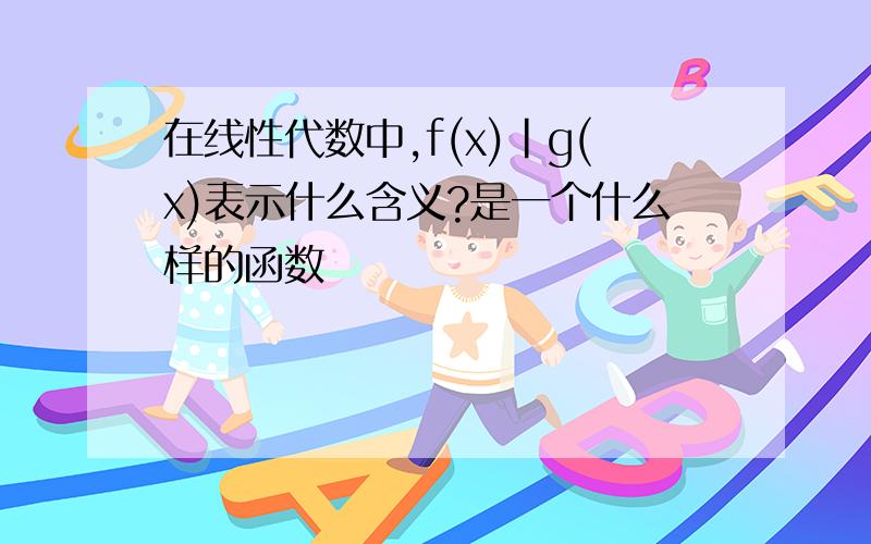 在线性代数中,f(x)|g(x)表示什么含义?是一个什么样的函数